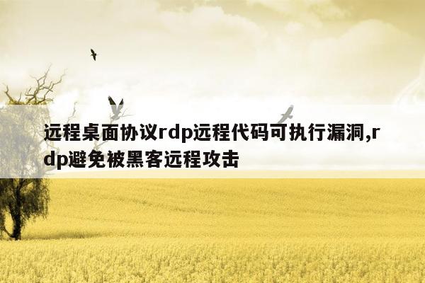 远程桌面协议rdp远程代码可执行漏洞,rdp避免被黑客远程攻击