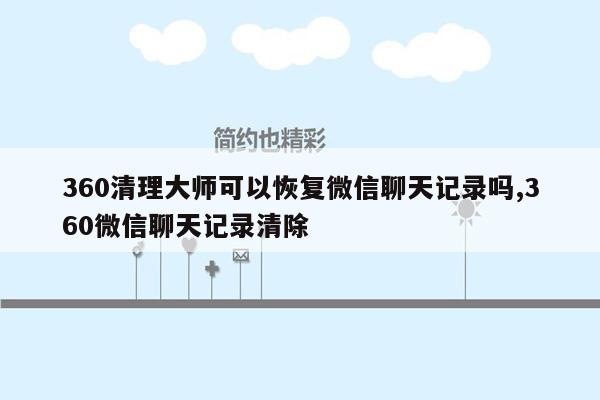 360清理大师可以恢复微信聊天记录吗,360微信聊天记录清除