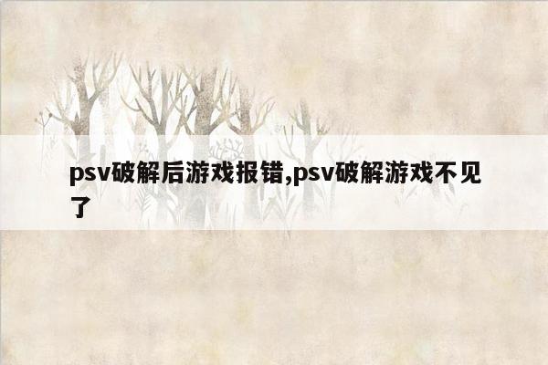 psv破解后游戏报错,psv破解游戏不见了