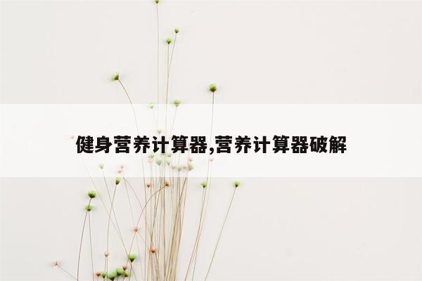 健身营养计算器,营养计算器破解