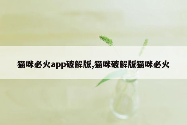 猫咪必火app破解版,猫咪破解版猫咪必火