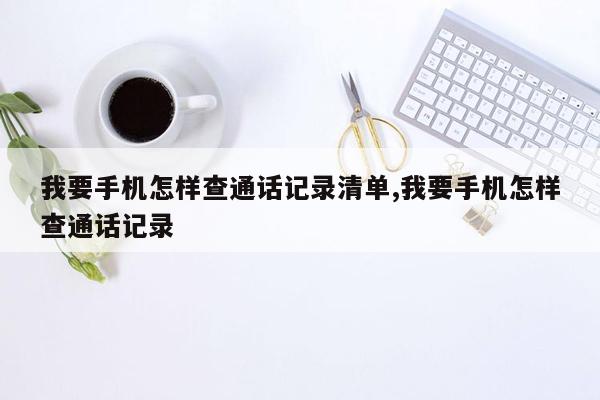 我要手机怎样查通话记录清单,我要手机怎样查通话记录