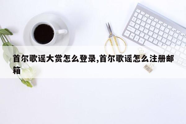 首尔歌谣大赏怎么登录,首尔歌谣怎么注册邮箱