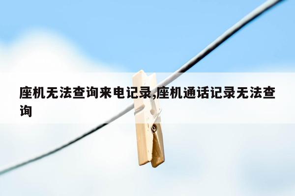 座机无法查询来电记录,座机通话记录无法查询