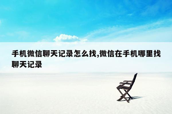 手机微信聊天记录怎么找,微信在手机哪里找聊天记录