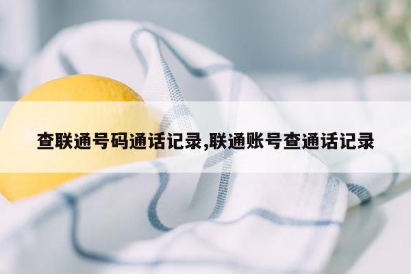 查联通号码通话记录,联通账号查通话记录