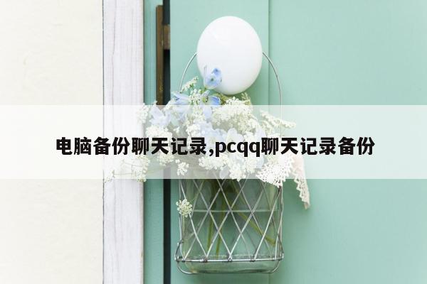 电脑备份聊天记录,pcqq聊天记录备份