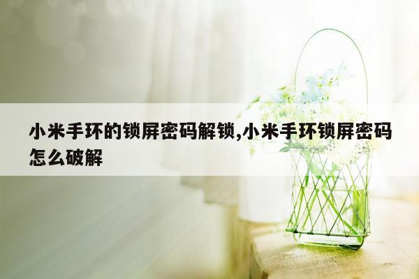 小米手环的锁屏密码解锁,小米手环锁屏密码怎么破解