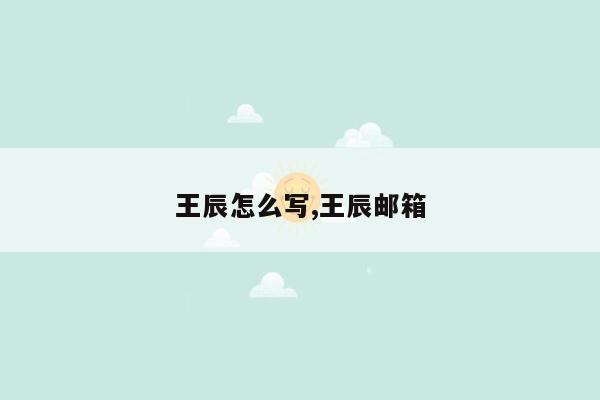 王辰怎么写,王辰邮箱