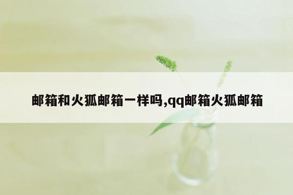 邮箱和火狐邮箱一样吗,qq邮箱火狐邮箱