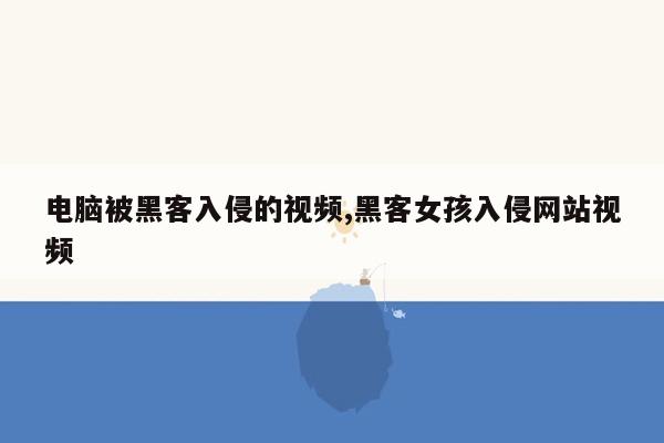 电脑被黑客入侵的视频,黑客女孩入侵网站视频