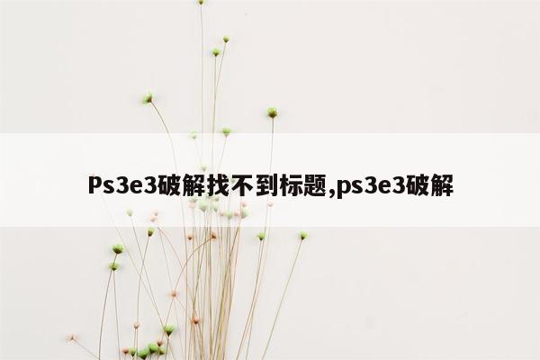 Ps3e3破解找不到标题,ps3e3破解