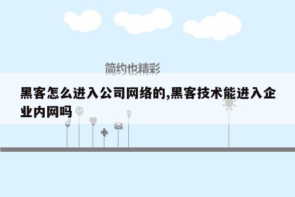 黑客怎么进入公司网络的,黑客技术能进入企业内网吗