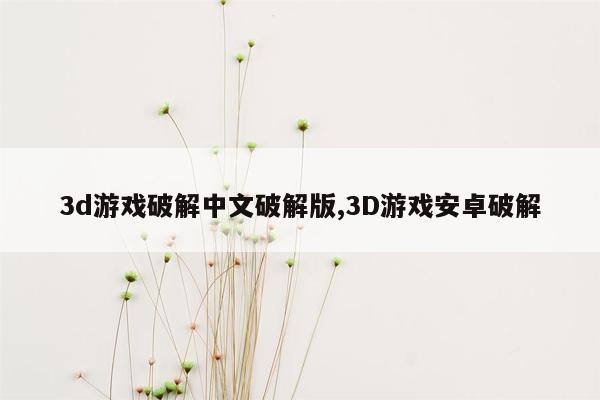 3d游戏破解中文破解版,3D游戏安卓破解