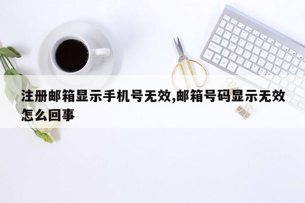 注册邮箱显示手机号无效,邮箱号码显示无效怎么回事