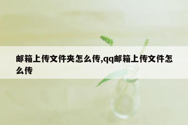 邮箱上传文件夹怎么传,qq邮箱上传文件怎么传