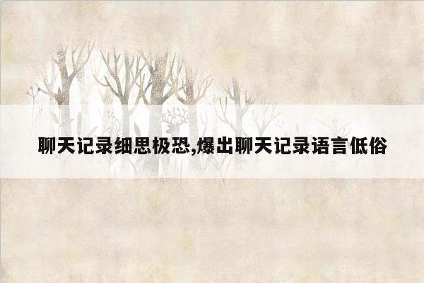 聊天记录细思极恐,爆出聊天记录语言低俗