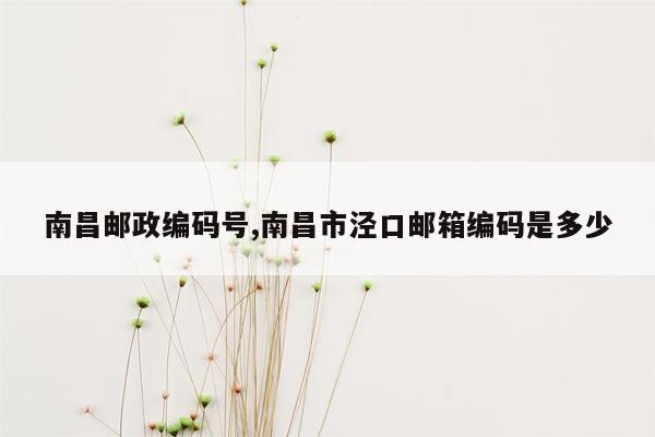 南昌邮政编码号,南昌市泾口邮箱编码是多少