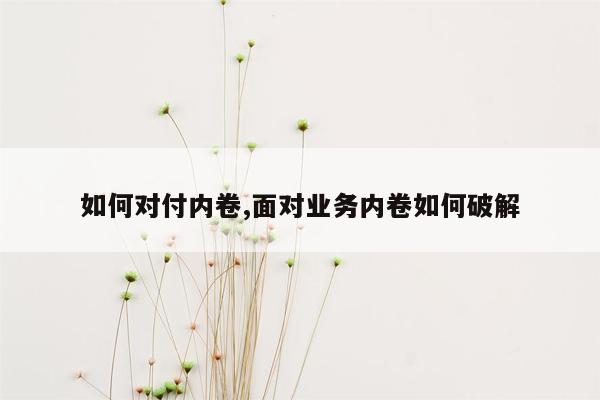 如何对付内卷,面对业务内卷如何破解