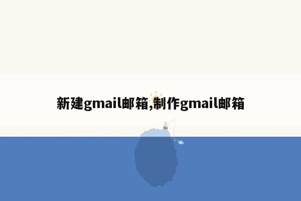 新建gmail邮箱,制作gmail邮箱