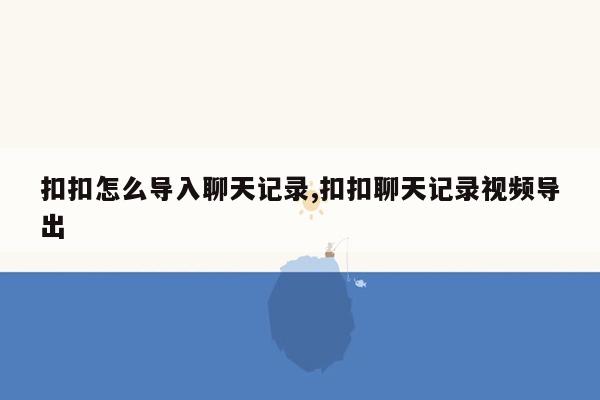 扣扣怎么导入聊天记录,扣扣聊天记录视频导出