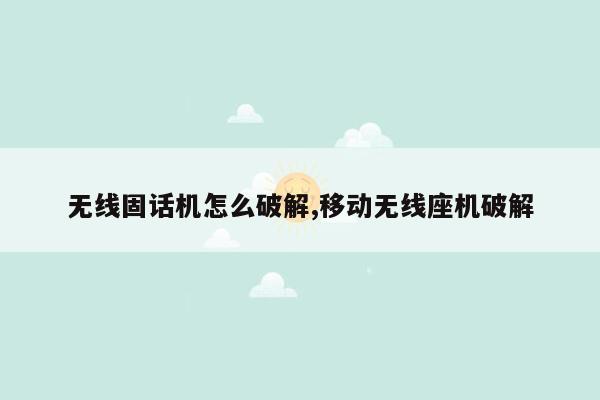 无线固话机怎么破解,移动无线座机破解