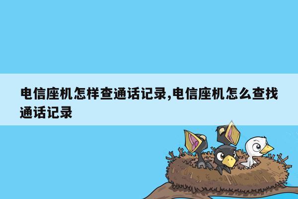 电信座机怎样查通话记录,电信座机怎么查找通话记录