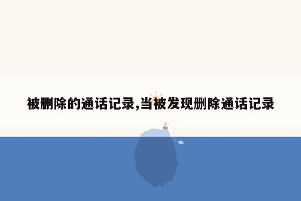 被删除的通话记录,当被发现删除通话记录