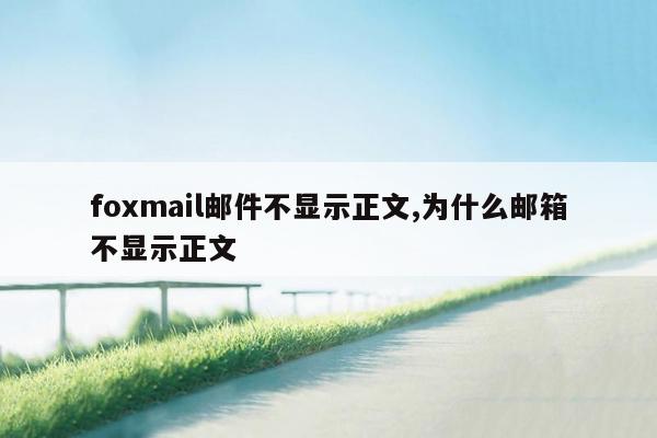 foxmail邮件不显示正文,为什么邮箱不显示正文