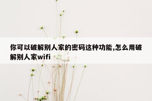 你可以破解别人家的密码这种功能,怎么用破解别人家wifi