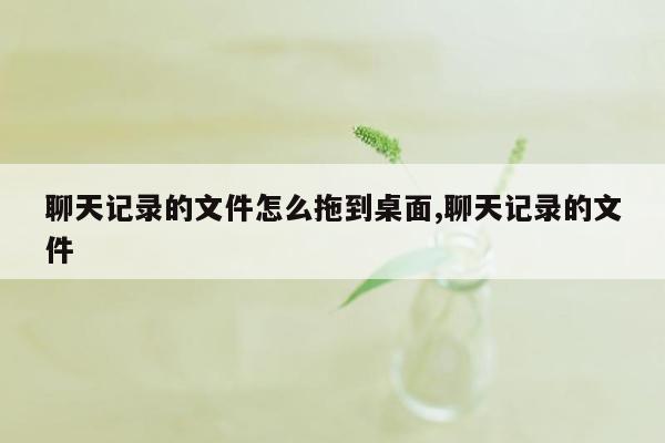 聊天记录的文件怎么拖到桌面,聊天记录的文件