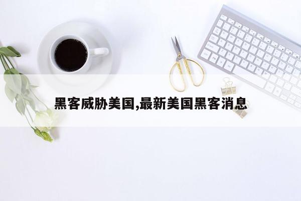 黑客威胁美国,最新美国黑客消息