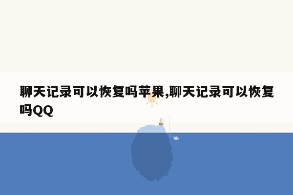 聊天记录可以恢复吗苹果,聊天记录可以恢复吗QQ