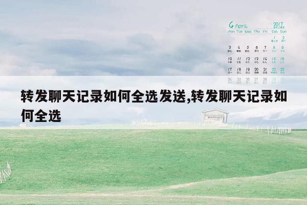 转发聊天记录如何全选发送,转发聊天记录如何全选