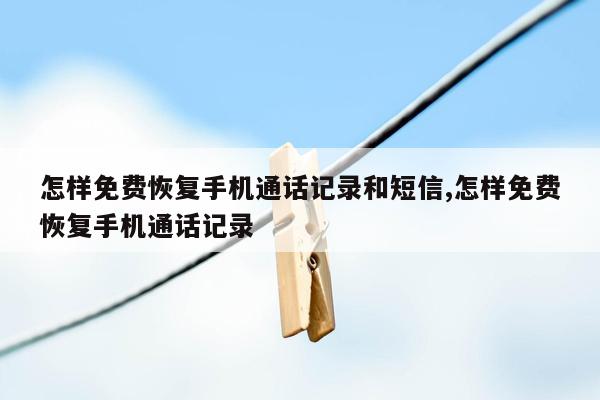 怎样免费恢复手机通话记录和短信,怎样免费恢复手机通话记录