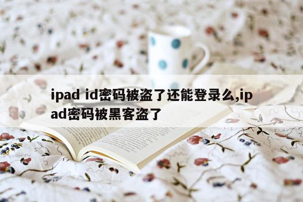 ipad id密码被盗了还能登录么,ipad密码被黑客盗了