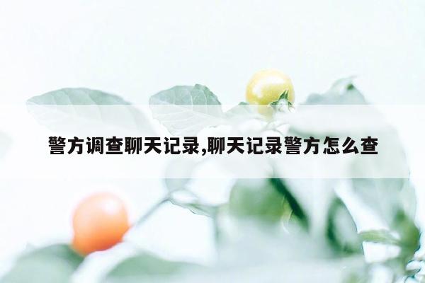 警方调查聊天记录,聊天记录警方怎么查