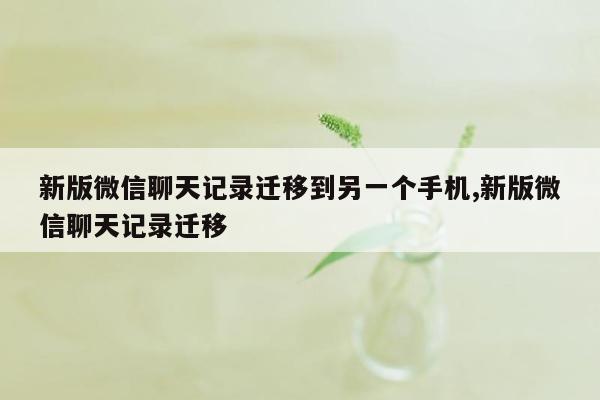 新版微信聊天记录迁移到另一个手机,新版微信聊天记录迁移