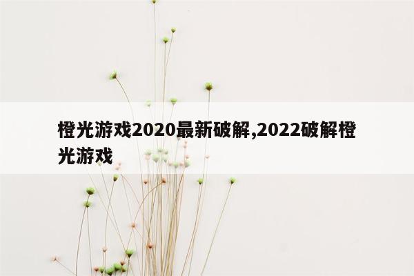 橙光游戏2020最新破解,2022破解橙光游戏