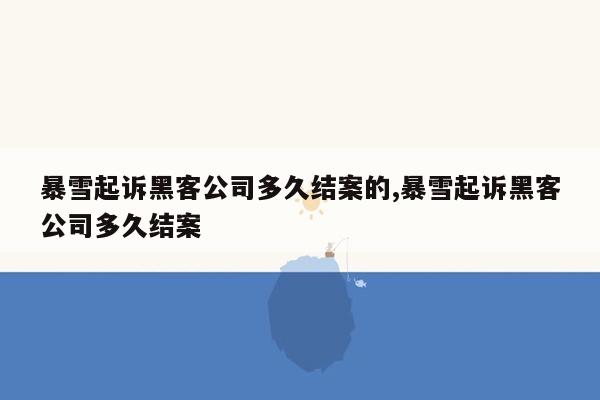 暴雪起诉黑客公司多久结案的,暴雪起诉黑客公司多久结案