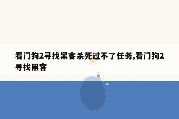 看门狗2寻找黑客杀死过不了任务,看门狗2寻找黑客