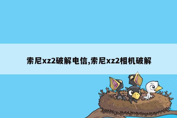 索尼xz2破解电信,索尼xz2相机破解