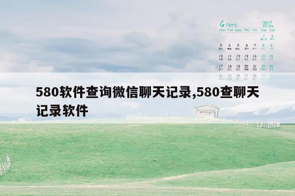 580软件查询微信聊天记录,580查聊天记录软件