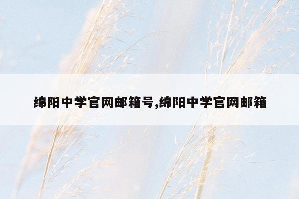 绵阳中学官网邮箱号,绵阳中学官网邮箱