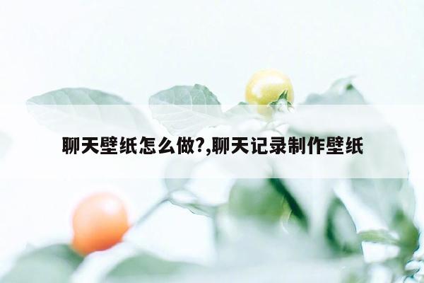 聊天壁纸怎么做?,聊天记录制作壁纸