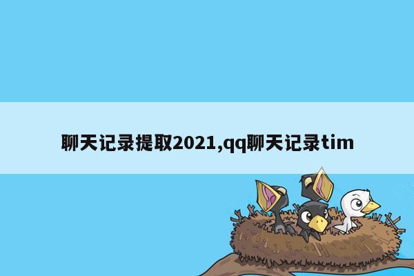 聊天记录提取2021,qq聊天记录tim