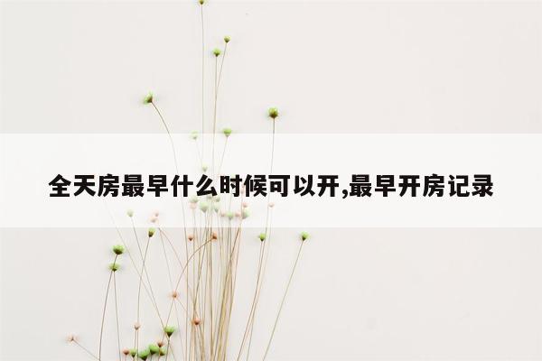 全天房最早什么时候可以开,最早开房记录