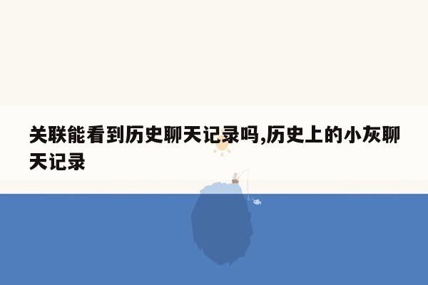 关联能看到历史聊天记录吗,历史上的小灰聊天记录