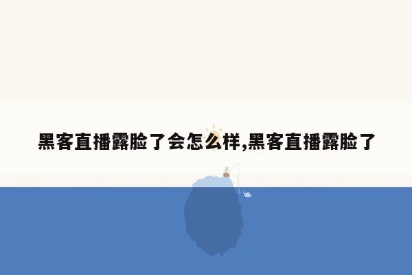 黑客直播露脸了会怎么样,黑客直播露脸了