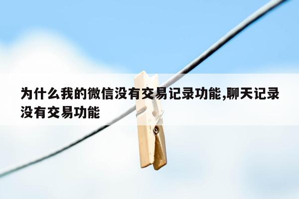 为什么我的微信没有交易记录功能,聊天记录没有交易功能